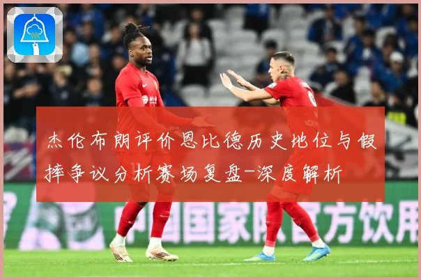 杰伦布朗评价恩比德历史地位与假摔争议分析赛场复盘-深度解析