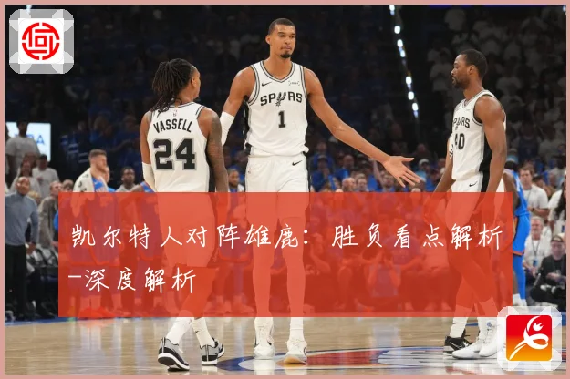 凯尔特人对阵雄鹿：胜负看点解析-深度解析