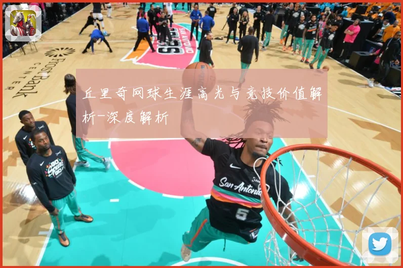 丘里奇网球生涯高光与竞技价值解析-深度解析