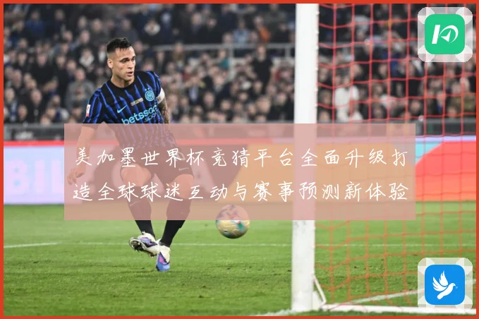 美加墨世界杯竞猜平台全面升级打造全球球迷互动与赛事预测新体验数据研判-深度解析