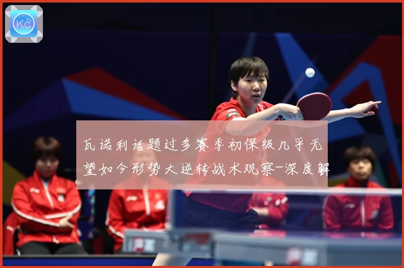 瓦诺利话题过多赛季初保级几乎无望如今形势大逆转战术观察-深度解析