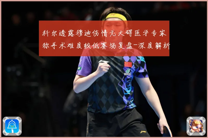 科尔透露穆迪伤情无大碍医学专家称手术难度较低赛场复盘-深度解析