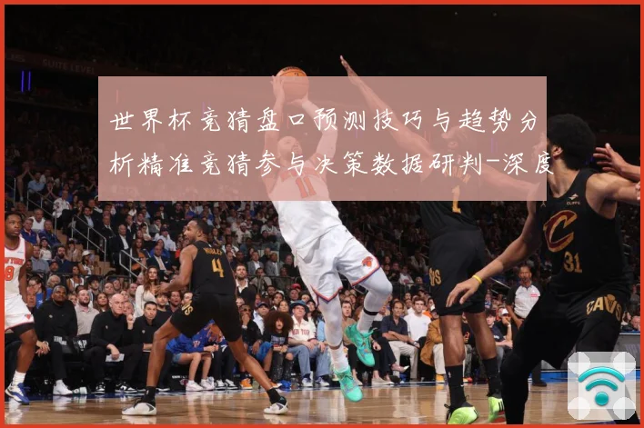 世界杯竞猜盘口预测技巧与趋势分析精准竞猜参与决策数据研判-深度解析