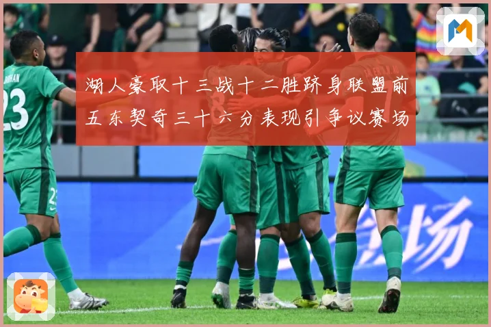 湖人豪取十三战十二胜跻身联盟前五东契奇三十六分表现引争议赛场复盘-深度解析