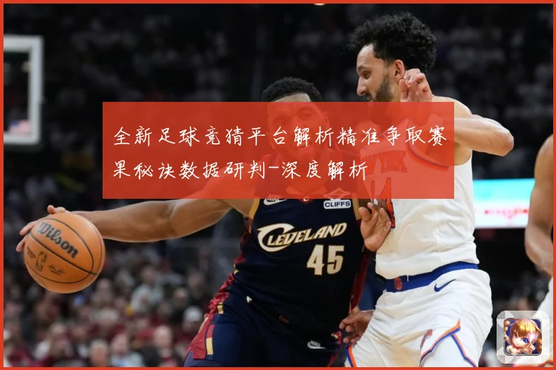全新足球竞猜平台解析精准争取赛果秘诀数据研判-深度解析