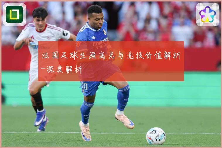 法国足球生涯高光与竞技价值解析-深度解析