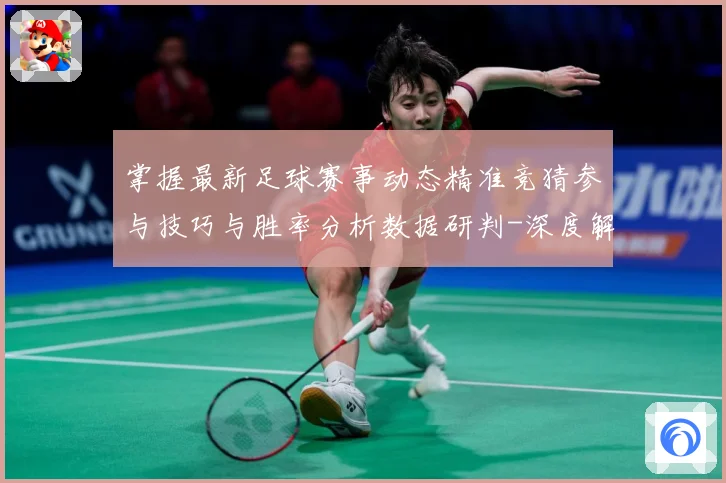 掌握最新足球赛事动态精准竞猜参与技巧与胜率分析数据研判-深度解析