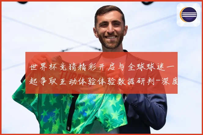 世界杯竞猜精彩开启与全球球迷一起争取互动体验体验数据研判-深度解析