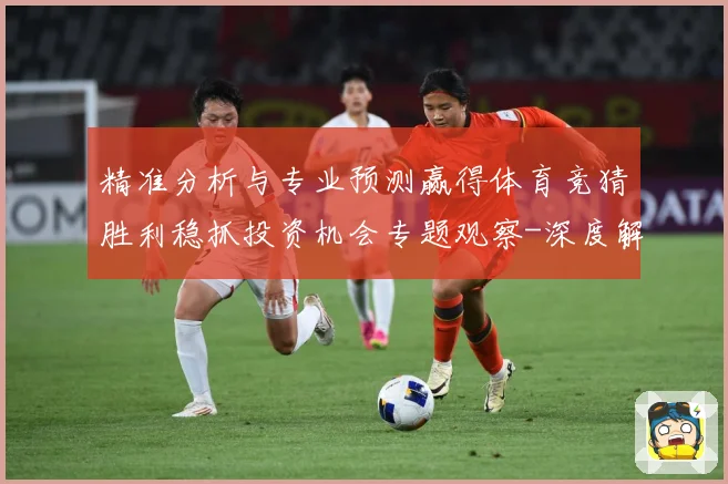 精准分析与专业预测赢得体育竞猜胜利稳抓投资机会专题观察-深度解析