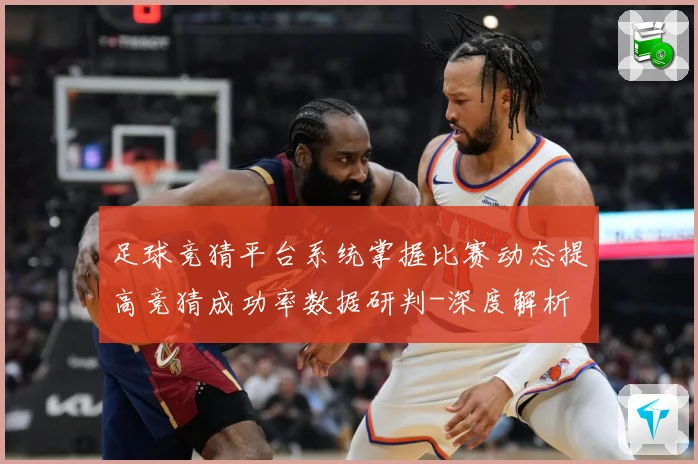 足球竞猜平台系统掌握比赛动态提高竞猜成功率数据研判-深度解析