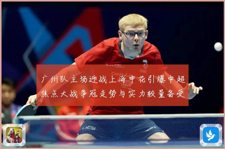 广州队主场迎战上海申花引爆中超焦点大战争冠走势与实力较量备受瞩目-深度解析