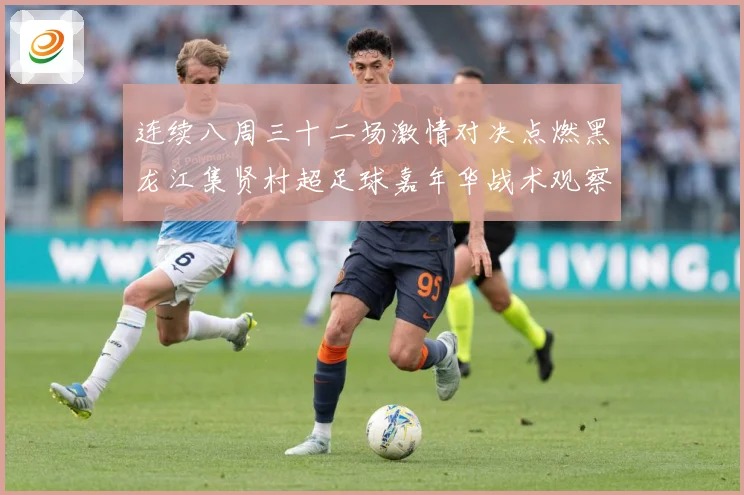 连续八周三十二场激情对决点燃黑龙江集贤村超足球嘉年华战术观察-深度解析