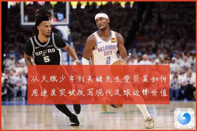 从天赋少年到关键先生登贝莱如何用速度突破改写现代足球边锋价值解析-深度解析