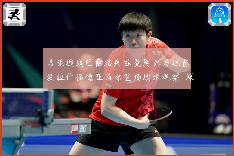 马竞迎战巴萨格列兹曼阿尔马达首发拉什福德亚马尔登场战术观察-深度解析
