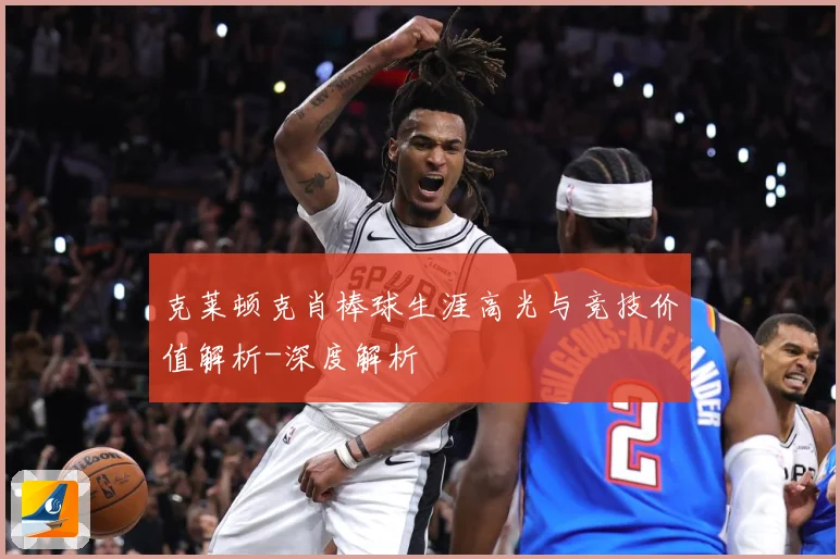 克莱顿克肖棒球生涯高光与竞技价值解析-深度解析