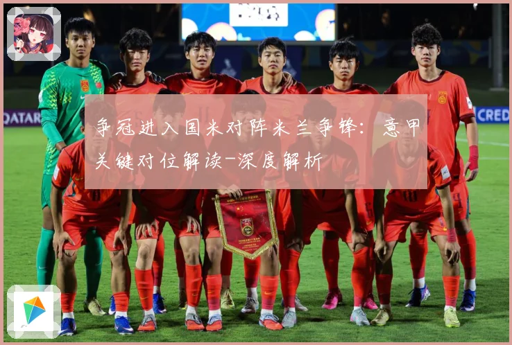 争冠进入国米对阵米兰争锋：意甲关键对位解读-深度解析