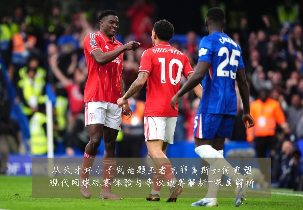 从天才坏小子到话题王者克耶高斯如何重塑现代网球观赛体验与争议边界解析-深度解析