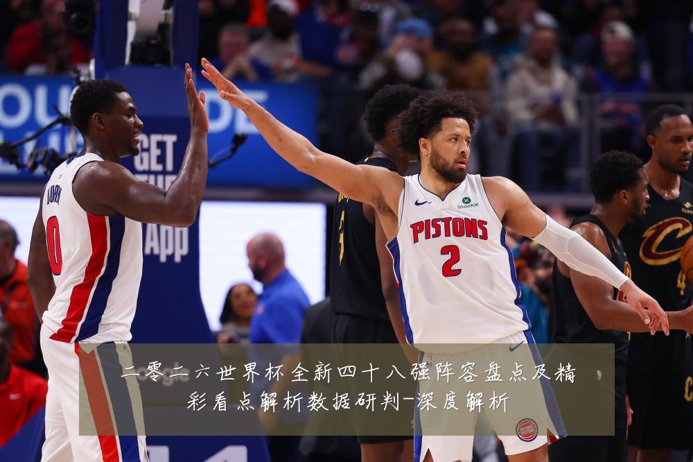 二零二六世界杯全新四十八强阵容盘点及精彩看点解析数据研判-深度解析