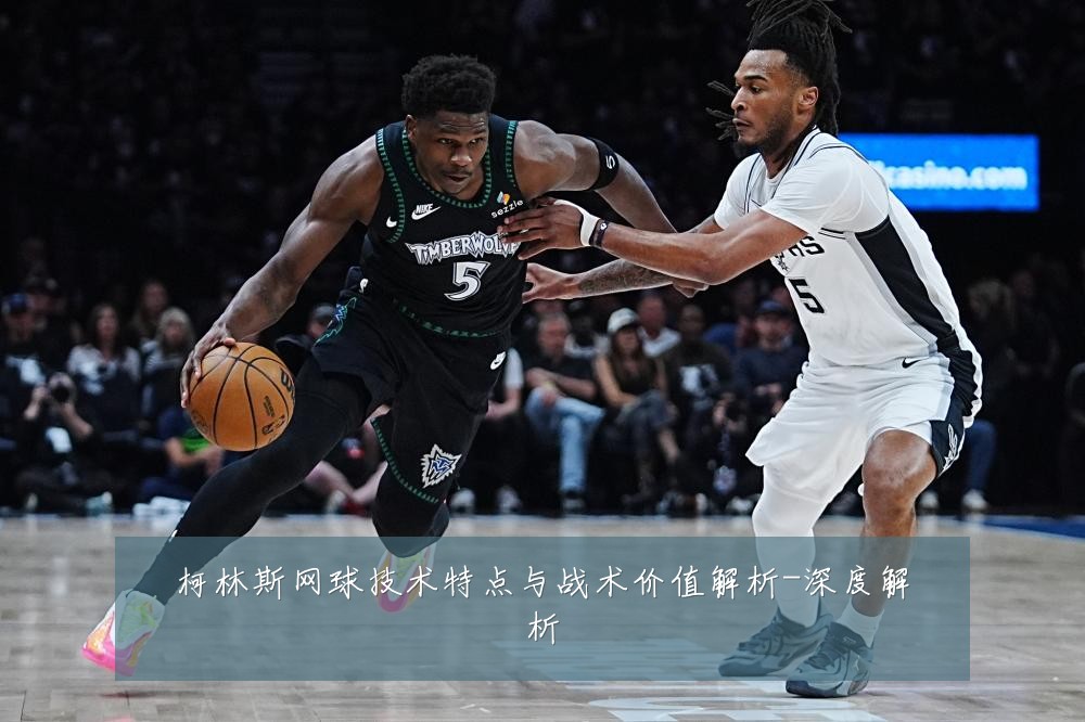 柯林斯网球技术特点与战术价值解析-深度解析