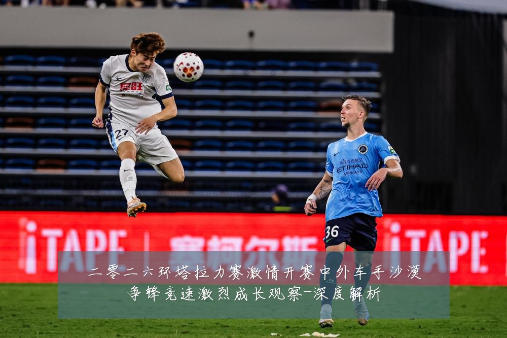 二零二六环塔拉力赛激情开赛中外车手沙漠争锋竞速激烈成长观察-深度解析