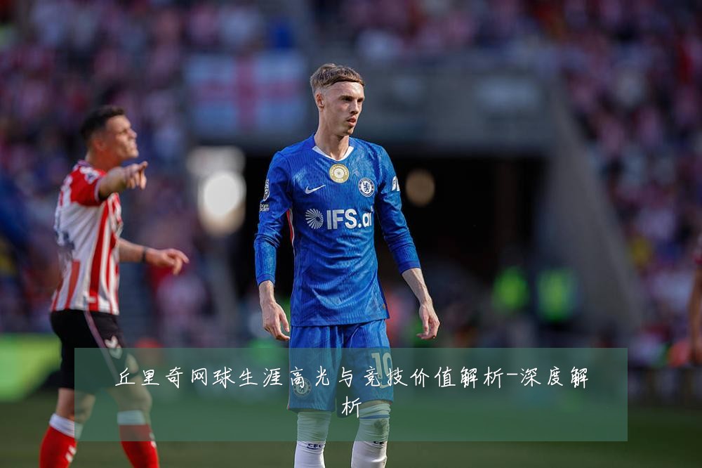 丘里奇网球生涯高光与竞技价值解析-深度解析