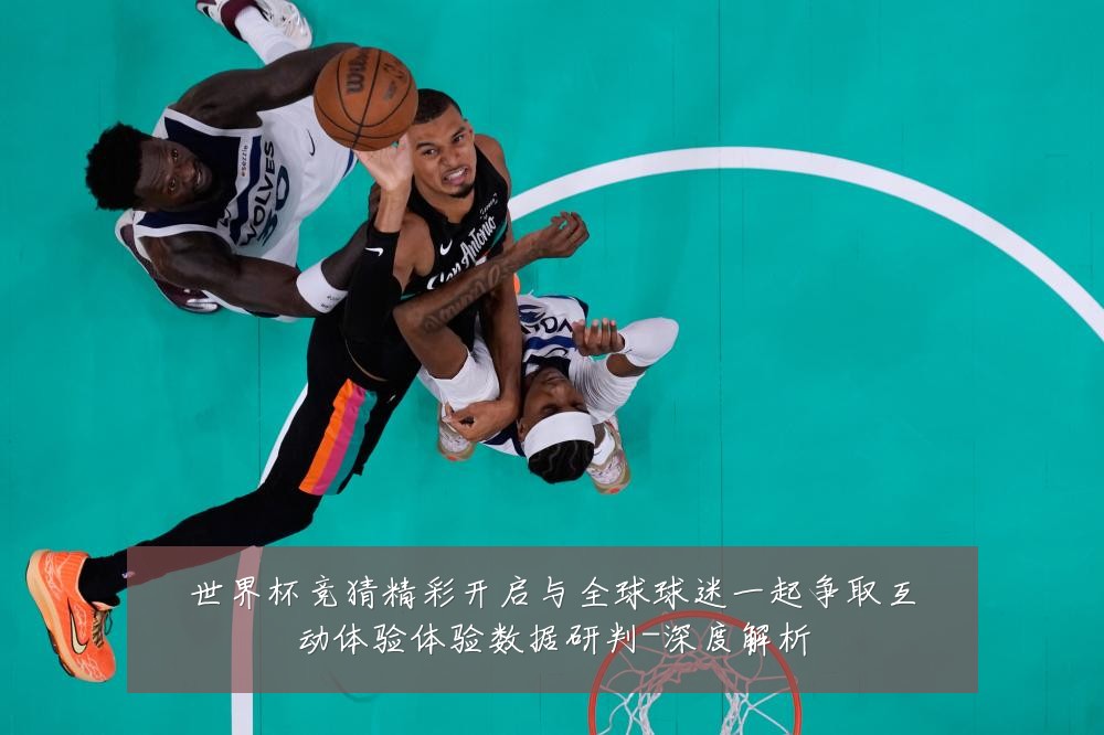 世界杯竞猜精彩开启与全球球迷一起争取互动体验体验数据研判-深度解析