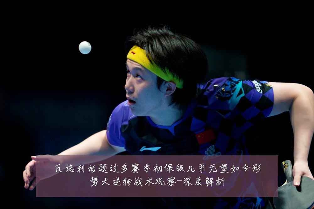 瓦诺利话题过多赛季初保级几乎无望如今形势大逆转战术观察-深度解析