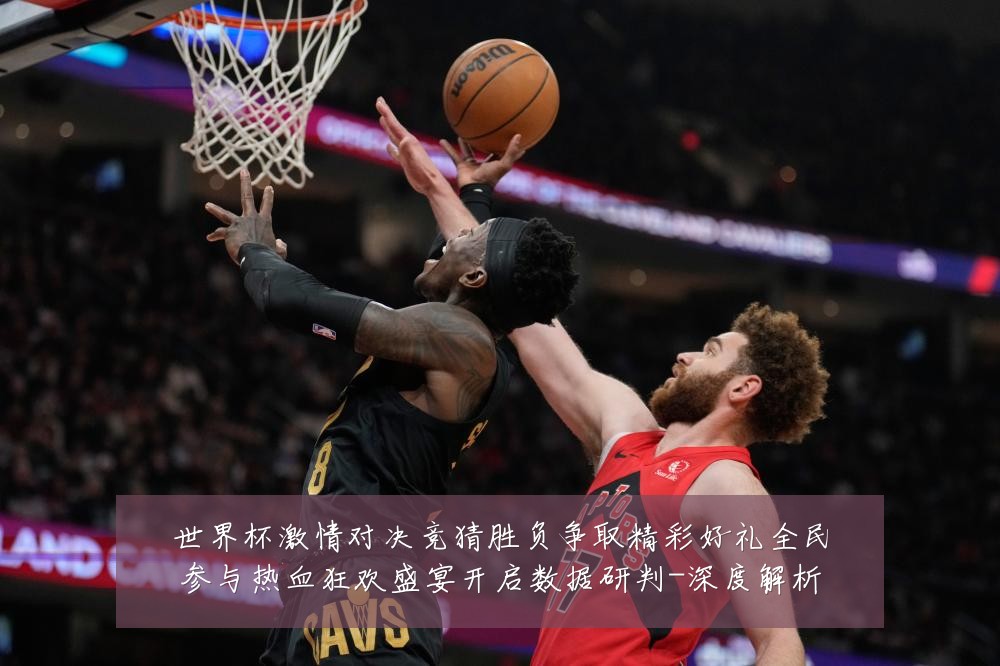 世界杯激情对决竞猜胜负争取精彩好礼全民参与热血狂欢盛宴开启数据研判-深度解析