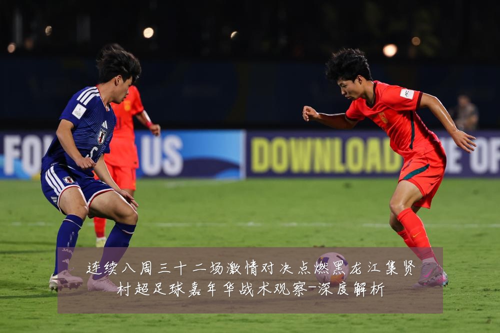 连续八周三十二场激情对决点燃黑龙江集贤村超足球嘉年华战术观察-深度解析