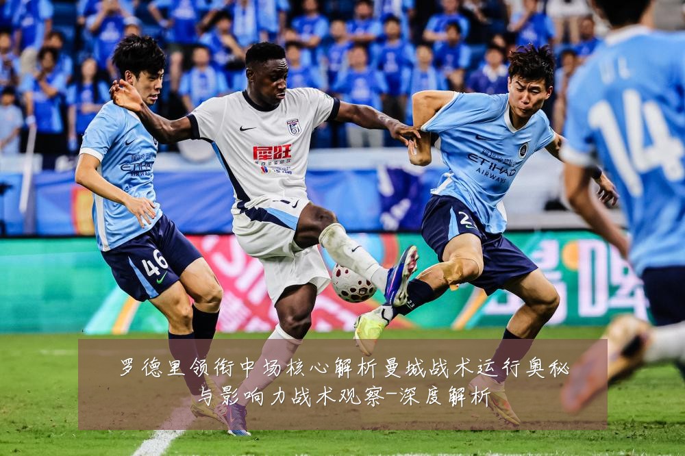 罗德里领衔中场核心解析曼城战术运行奥秘与影响力战术观察-深度解析