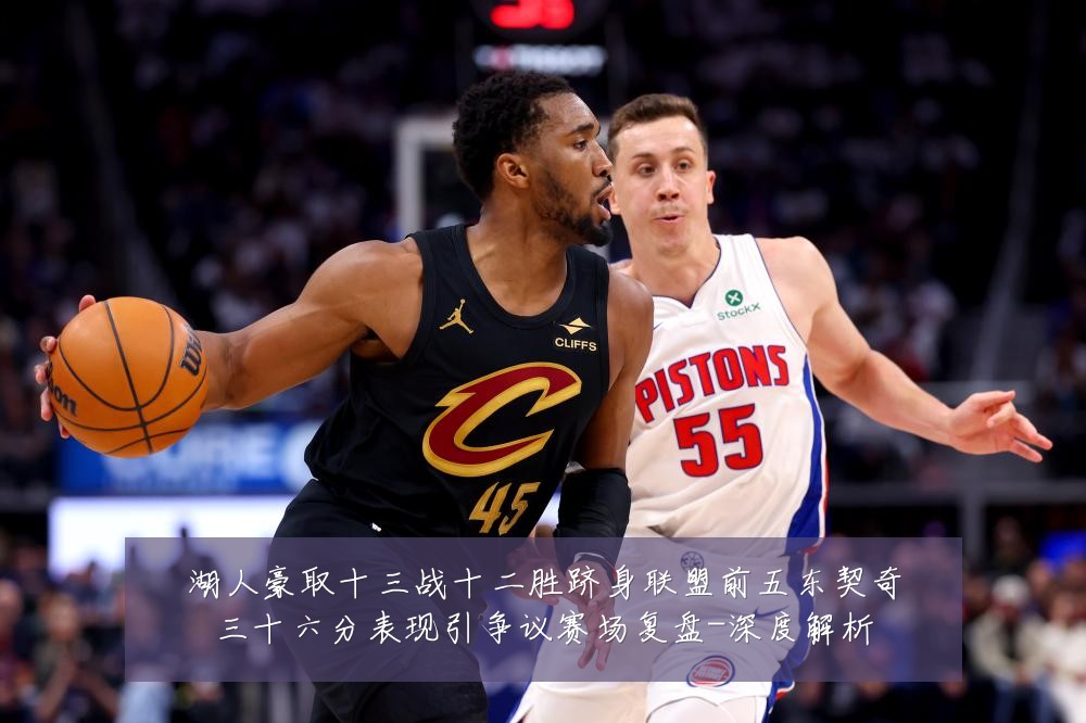 湖人豪取十三战十二胜跻身联盟前五东契奇三十六分表现引争议赛场复盘-深度解析