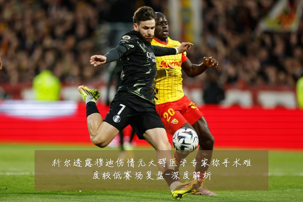 科尔透露穆迪伤情无大碍医学专家称手术难度较低赛场复盘-深度解析