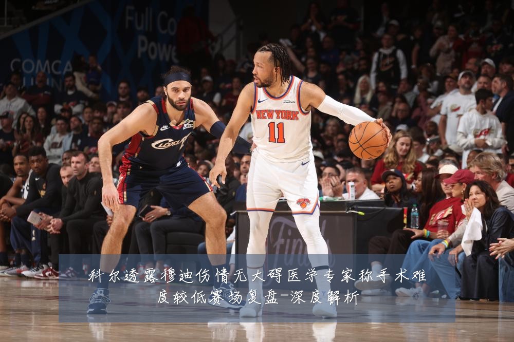 科尔透露穆迪伤情无大碍医学专家称手术难度较低赛场复盘-深度解析